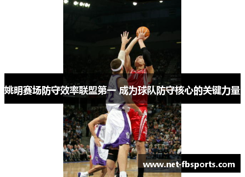 姚明赛场防守效率联盟第一 成为球队防守核心的关键力量 姚明赛场防守效率联盟第一 成为球队防守核心的关键力量