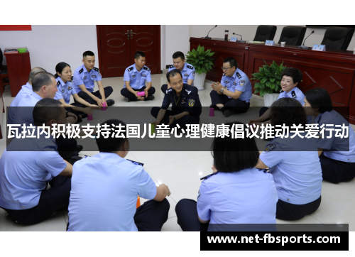 瓦拉内积极支持法国儿童心理健康倡议推动关爱行动