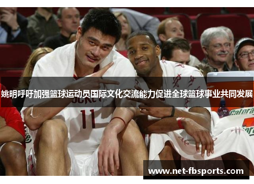 姚明呼吁加强篮球运动员国际文化交流能力促进全球篮球事业共同发展 姚明呼吁加强篮球运动员国际文化交流能力促进全球篮球事业共同发展