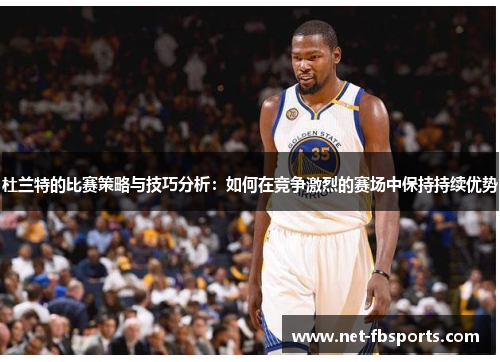 杜兰特的比赛策略与技巧分析：如何在竞争激烈的赛场中保持持续优势