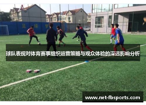 球队表现对体育赛事组织运营策略与观众体验的深远影响分析