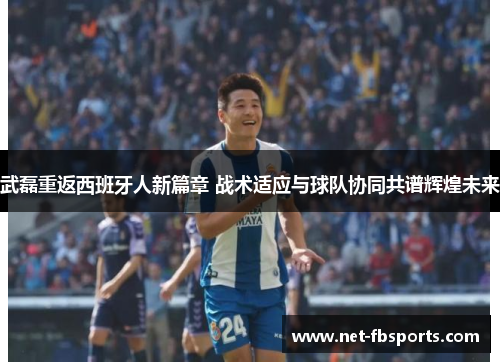 武磊重返西班牙人新篇章 战术适应与球队协同共谱辉煌未来
