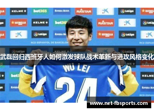 武磊回归西班牙人如何激发球队战术革新与进攻风格变化 武磊回归西班牙人如何激发球队战术革新与进攻风格变化