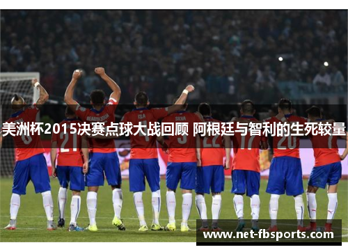 美洲杯2015决赛点球大战回顾 阿根廷与智利的生死较量