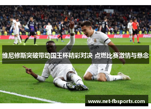 维尼修斯突破带动国王杯精彩对决 点燃比赛激情与悬念