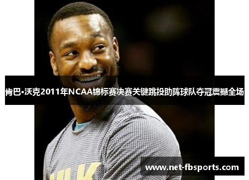 肯巴·沃克2011年NCAA锦标赛决赛关键跳投助阵球队夺冠震撼全场