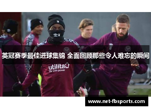 英冠赛季最佳进球集锦 全面回顾那些令人难忘的瞬间