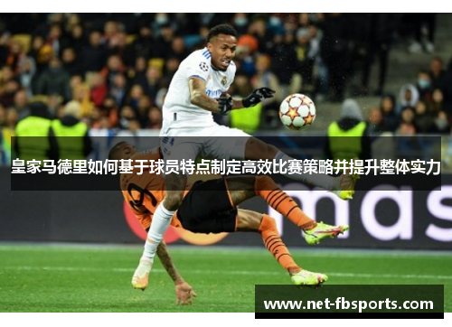皇家马德里如何基于球员特点制定高效比赛策略并提升整体实力