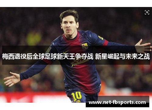 梅西退役后全球足球新天王争夺战 新星崛起与未来之战 梅西退役后全球足球新天王争夺战 新星崛起与未来之战