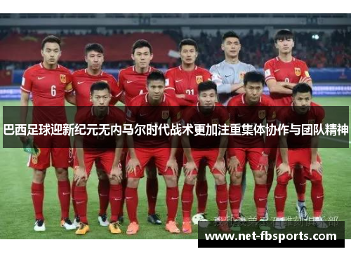 巴西足球迎新纪元无内马尔时代战术更加注重集体协作与团队精神