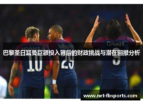 巴黎圣日耳曼巨额投入背后的财政挑战与潜在回报分析