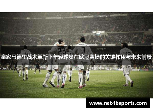 皇家马德里战术革新下年轻球员在欧冠赛场的关键作用与未来前景