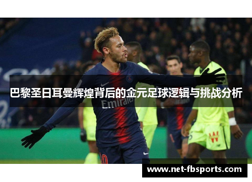 巴黎圣日耳曼辉煌背后的金元足球逻辑与挑战分析