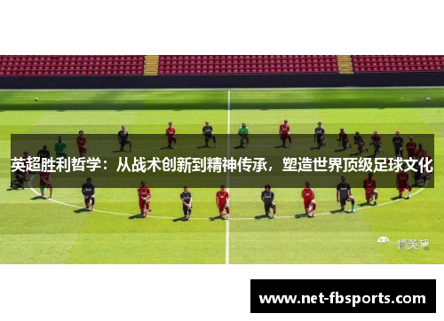 英超胜利哲学:从战术创新到精神传承,塑造世界顶级足球文化 英超胜利哲学:从战术创新到精神传承,塑造世界顶级足球文化