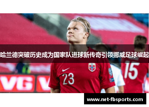 哈兰德突破历史成为国家队进球新传奇引领挪威足球崛起