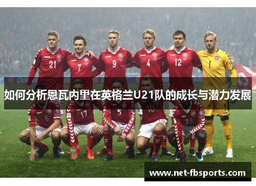 如何分析恩瓦内里在英格兰U21队的成长与潜力发展