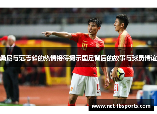 桑尼与范志毅的热情接待揭示国足背后的故事与球员情谊