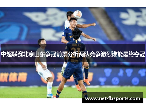 中超联赛北京山东争冠前景分析两队竞争激烈谁能最终夺冠 中超联赛北京山东争冠前景分析两队竞争激烈谁能最终夺冠