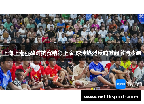 上海上港强敌对抗赛精彩上演 球迷热烈反响掀起激情波澜