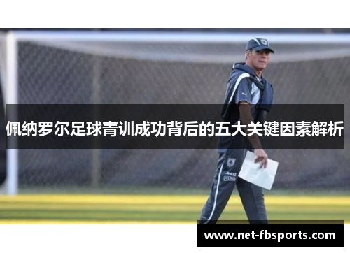 佩纳罗尔足球青训成功背后的五大关键因素解析 佩纳罗尔足球青训成功背后的五大关键因素解析