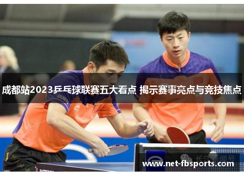 成都站2023乒乓球联赛五大看点 揭示赛事亮点与竞技焦点
