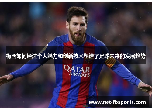 梅西如何通过个人魅力和创新技术塑造了足球未来的发展趋势
