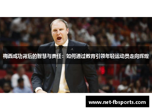 梅西成功背后的智慧与责任：如何通过教育引领年轻运动员走向辉煌
