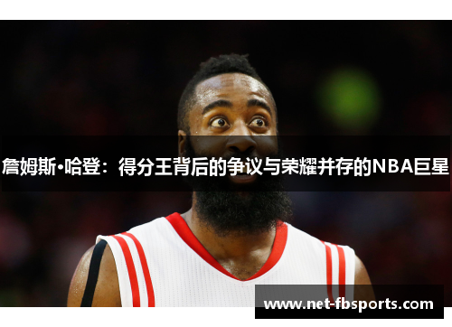 詹姆斯·哈登:得分王背后的争议与荣耀并存的NBA巨星 詹姆斯·哈登:得分王背后的争议与荣耀并存的NBA巨星