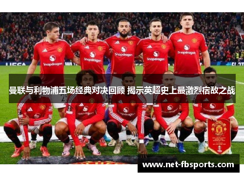 曼联与利物浦五场经典对决回顾 揭示英超史上最激烈宿敌之战