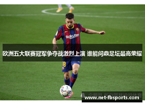 欧洲五大联赛冠军争夺战激烈上演 谁能问鼎足坛最高荣耀