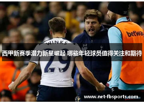 西甲新赛季潜力新星崛起 哪些年轻球员值得关注和期待