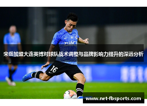 宋岳加盟大连英博对球队战术调整与品牌影响力提升的深远分析 宋岳加盟大连英博对球队战术调整与品牌影响力提升的深远分析