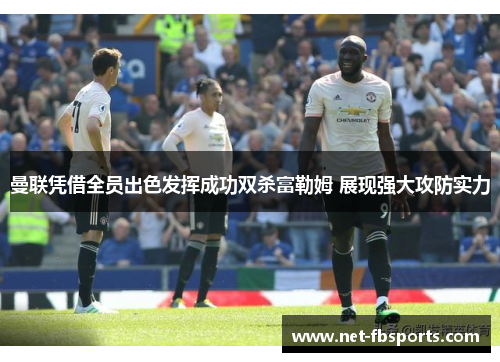 曼联凭借全员出色发挥成功双杀富勒姆 展现强大攻防实力 曼联凭借全员出色发挥成功双杀富勒姆 展现强大攻防实力