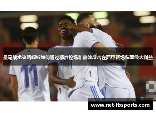 皇马战术策略解析如何通过精准控场和高效反击在西甲赛场获取最大利益