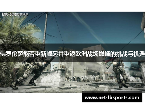 佛罗伦萨能否重新崛起并重返欧洲战场巅峰的挑战与机遇 佛罗伦萨能否重新崛起并重返欧洲战场巅峰的挑战与机遇