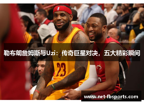 勒布朗詹姆斯与Uzi：传奇巨星对决，五大精彩瞬间