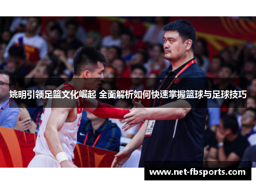 姚明引领足篮文化崛起 全面解析如何快速掌握篮球与足球技巧