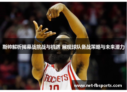 斯帅解析揭幕战挑战与机遇 展现球队备战策略与未来潜力