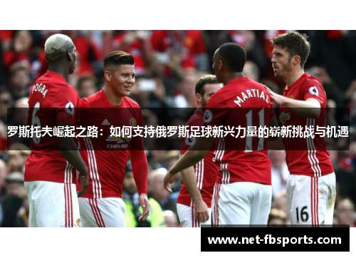 罗斯托夫崛起之路：如何支持俄罗斯足球新兴力量的崭新挑战与机遇