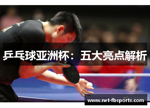 乒乓球亚洲杯：五大亮点解析