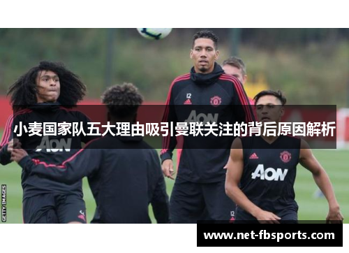 小麦国家队五大理由吸引曼联关注的背后原因解析