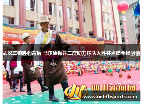 武汉三镇胜利背后 马尔康梅开二度助力球队大胜并点燃全场激情