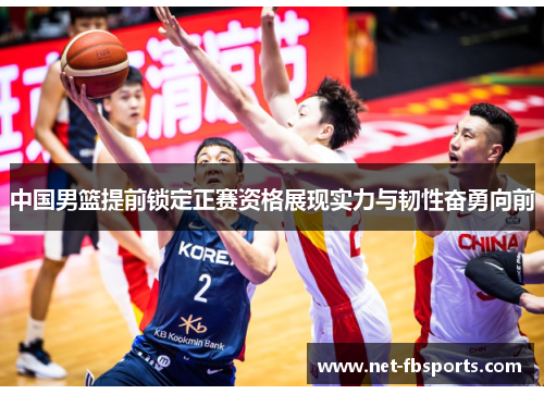 中国男篮提前锁定正赛资格展现实力与韧性奋勇向前