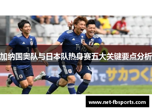 加纳国奥队与日本队热身赛五大关键要点分析