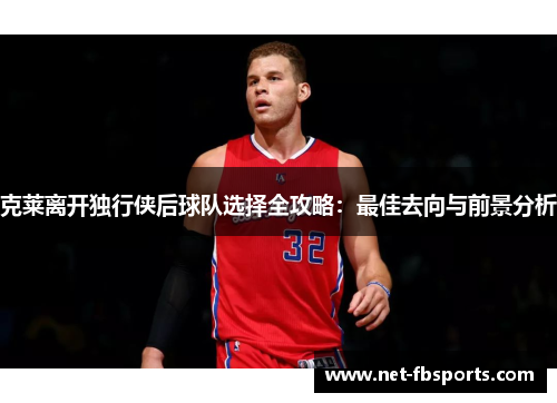 克莱离开独行侠后球队选择全攻略：最佳去向与前景分析