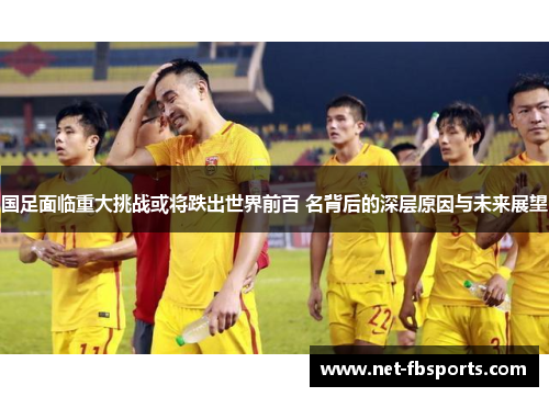 国足面临重大挑战或将跌出世界前百 名背后的深层原因与未来展望