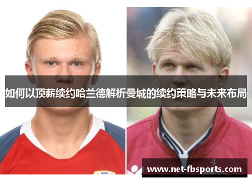 如何以顶薪续约哈兰德解析曼城的续约策略与未来布局