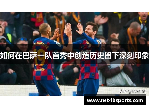 如何在巴萨一队首秀中创造历史留下深刻印象 如何在巴萨一队首秀中创造历史留下深刻印象