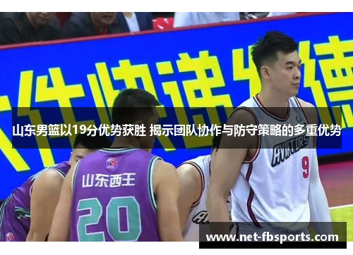 山东男篮以19分优势获胜 揭示团队协作与防守策略的多重优势