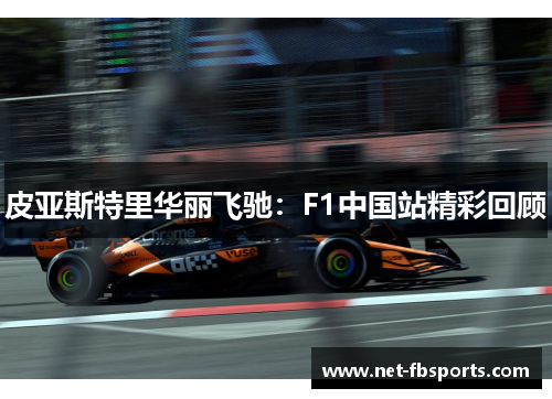 皮亚斯特里华丽飞驰：F1中国站精彩回顾